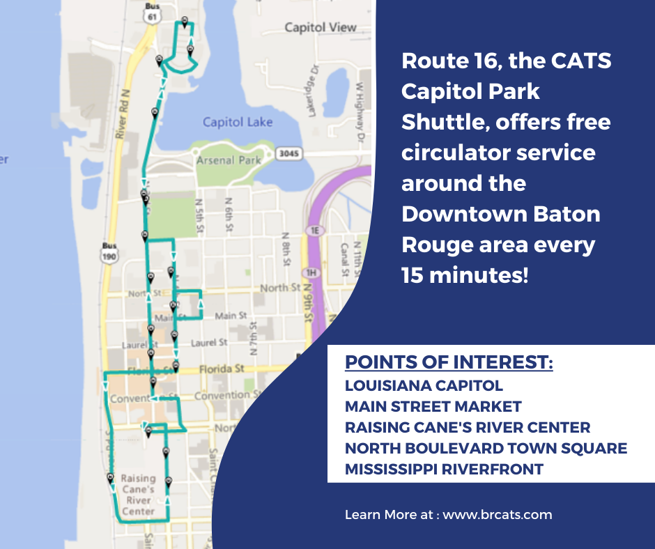 Route 16, the CATS Downtown Circulator, offers free circulator service around the downtown Baton Rouge area every 15 minutes. Points of interest include the Louisiana Capitol, Main Street Market, the Raising Cane's River Center, Town Square, and the Riverfront!